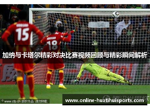 加纳与卡塔尔精彩对决比赛视频回顾与精彩瞬间解析