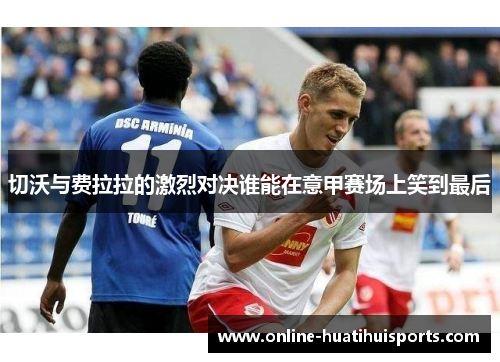 切沃与费拉拉的激烈对决谁能在意甲赛场上笑到最后