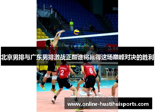 北京男排与广东男排激战正酣谁将赢得这场巅峰对决的胜利