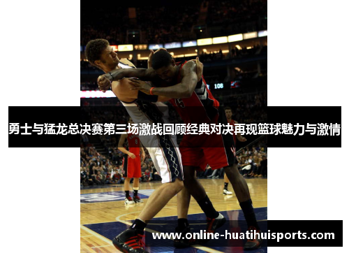 勇士与猛龙总决赛第三场激战回顾经典对决再现篮球魅力与激情