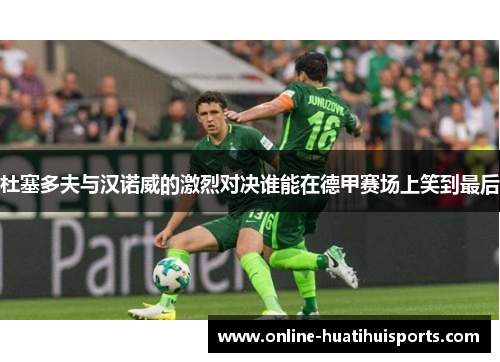 杜塞多夫与汉诺威的激烈对决谁能在德甲赛场上笑到最后
