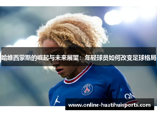 哈维西蒙斯的崛起与未来展望：年轻球员如何改变足球格局