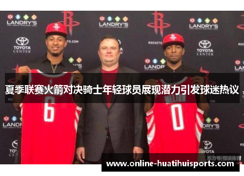 夏季联赛火箭对决骑士年轻球员展现潜力引发球迷热议