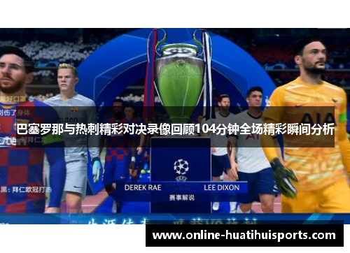 巴塞罗那与热刺精彩对决录像回顾104分钟全场精彩瞬间分析